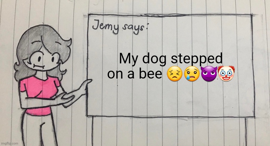 Idk lol | My dog stepped on a bee 😣😢😈🤡 | image tagged in jemy temp drawn | made w/ Imgflip meme maker