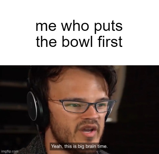 Yeah, this is big brain time | me who puts the bowl first | image tagged in yeah this is big brain time | made w/ Imgflip meme maker