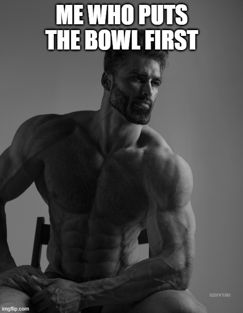 Giga Chad | ME WHO PUTS THE BOWL FIRST | image tagged in giga chad | made w/ Imgflip meme maker