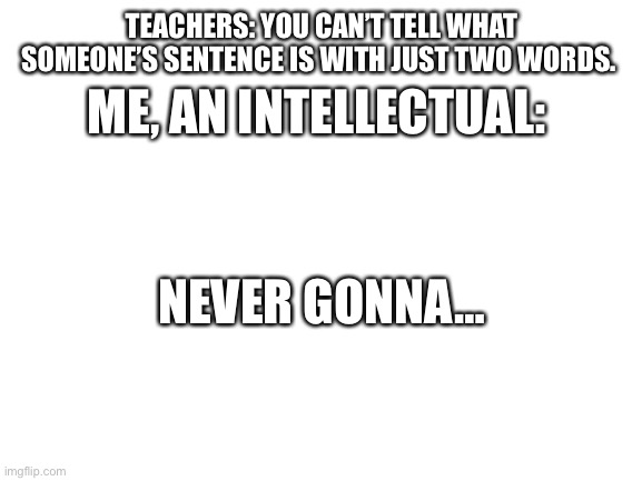 I think you all know where this is going. | TEACHERS: YOU CAN’T TELL WHAT SOMEONE’S SENTENCE IS WITH JUST TWO WORDS. ME, AN INTELLECTUAL:; NEVER GONNA… | image tagged in blank white template | made w/ Imgflip meme maker