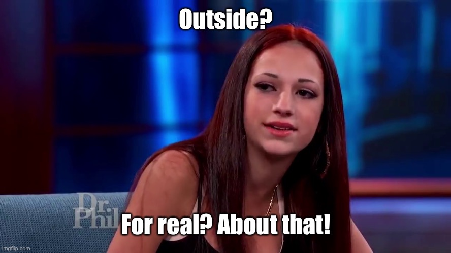 Catch me outside how bout dat | Outside? For real? About that! | image tagged in catch me outside how bout dat | made w/ Imgflip meme maker