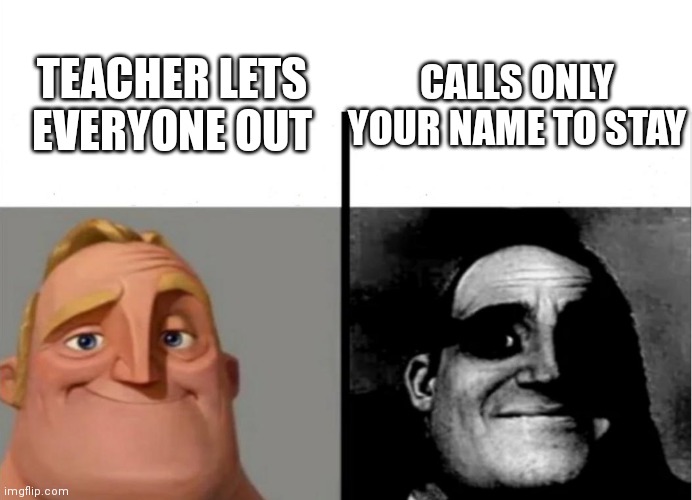 Teacher's Copy | TEACHER LETS EVERYONE OUT; CALLS ONLY YOUR NAME TO STAY | image tagged in teacher's copy | made w/ Imgflip meme maker