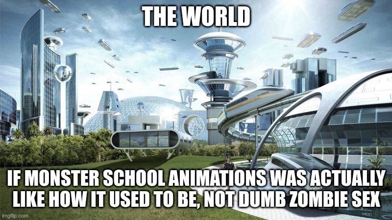 The future world if | THE WORLD IF MONSTER SCHOOL ANIMATIONS WAS ACTUALLY LIKE HOW IT USED TO BE, NOT DUMB ZOMBIE SEX | image tagged in the future world if | made w/ Imgflip meme maker