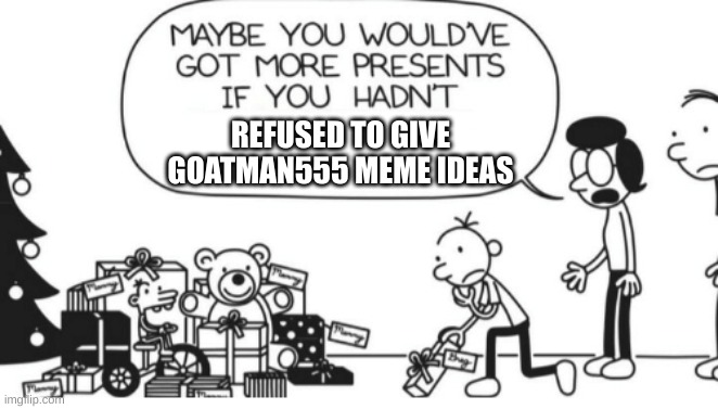 This is serious I actually need help |  REFUSED TO GIVE GOATMAN555 MEME IDEAS | image tagged in greg heffley,seriously wtf | made w/ Imgflip meme maker