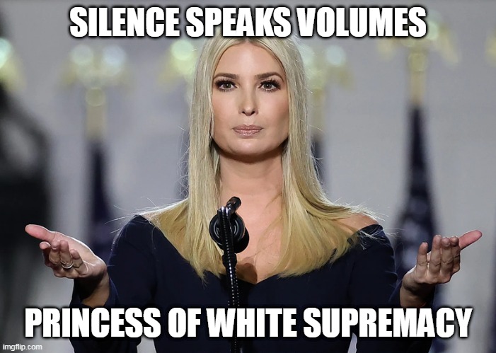 Princess Ivanka | SILENCE SPEAKS VOLUMES; PRINCESS OF WHITE SUPREMACY | image tagged in princess of white supremacy | made w/ Imgflip meme maker