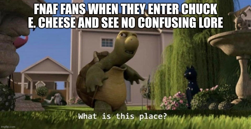 What is this place | FNAF FANS WHEN THEY ENTER CHUCK E. CHEESE AND SEE NO CONFUSING LORE | image tagged in what is this place | made w/ Imgflip meme maker