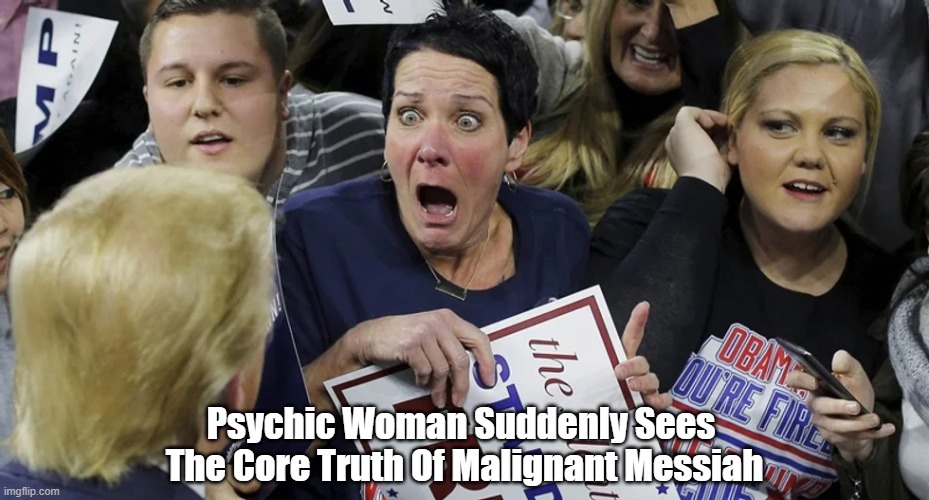 Psychic Woman Suddenly "Sees" Malignant Messiah | Psychic Woman Suddenly Sees 
The Core Truth Of Malignant Messiah | image tagged in trump,malignant messiah | made w/ Imgflip meme maker