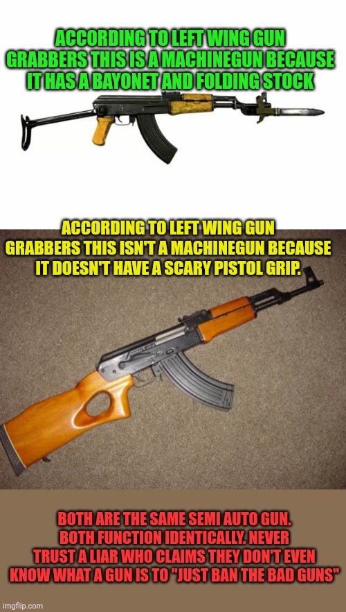 I'll wait on your "www.faqcheck.dnc.ChineseGov't.biz" bayonet murder statistics. | ACCORDING TO LEFT WING GUN GRABBERS THIS IS A MACHINEGUN BECAUSE IT HAS A BAYONET AND FOLDING STOCK; ACCORDING TO LEFT WING GUN GRABBERS THIS ISN'T A MACHINEGUN BECAUSE IT DOESN'T HAVE A SCARY PISTOL GRIP. BOTH ARE THE SAME SEMI AUTO GUN. BOTH FUNCTION IDENTICALLY. NEVER TRUST A LIAR WHO CLAIMS THEY DON'T EVEN KNOW WHAT A GUN IS TO "JUST BAN THE BAD GUNS" | image tagged in the crazier,the gun grabbers,act,the more they lie,the more guns we buy | made w/ Imgflip meme maker