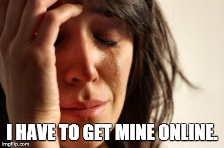 First World Problems Meme | I HAVE TO GET MINE ONLINE. | image tagged in memes,first world problems | made w/ Imgflip meme maker