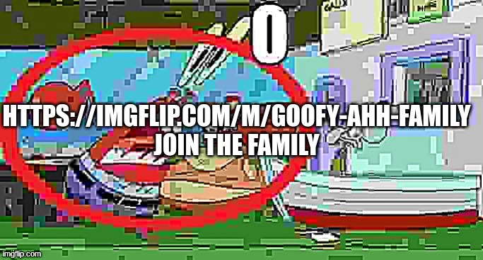 https://imgflip.com/m/goofy-ahh-family | HTTPS://IMGFLIP.COM/M/GOOFY-AHH-FAMILY
JOIN THE FAMILY | image tagged in mr krabs o | made w/ Imgflip meme maker