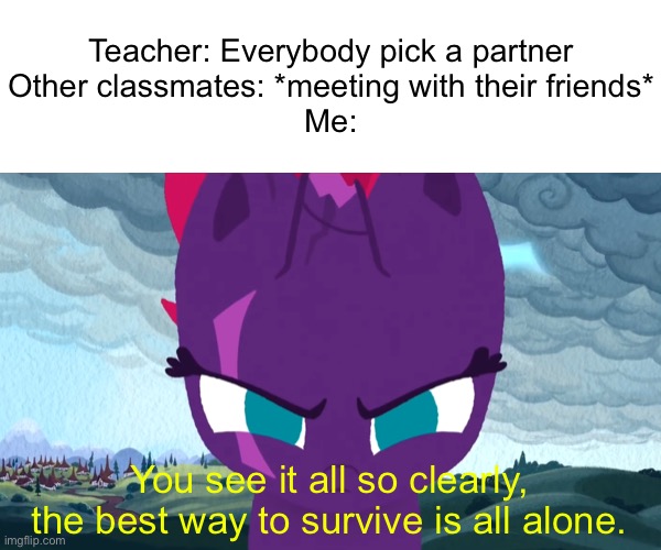 Ponies be relatable |  Teacher: Everybody pick a partner

Other classmates: *meeting with their friends*

Me:; You see it all so clearly,
the best way to survive is all alone. | image tagged in funny,memes,school,relatable,fun,my little pony friendship is magic | made w/ Imgflip meme maker