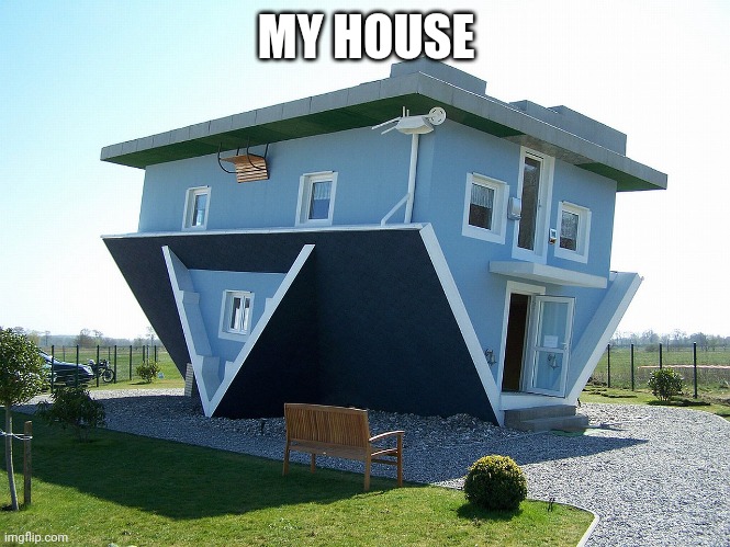 Upside down house | MY HOUSE | image tagged in upside down house | made w/ Imgflip meme maker