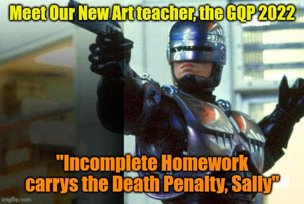RoboCop | Meet Our New Art teacher, the GQP 2022; "Incomplete Homework carrys the Death Penalty, Sally" | image tagged in robocop | made w/ Imgflip meme maker