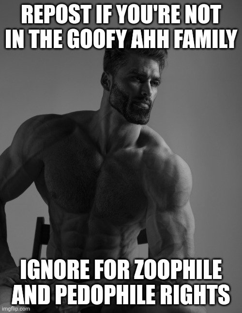 Giga Chad | REPOST IF YOU'RE NOT IN THE GOOFY AHH FAMILY; IGNORE FOR ZOOPHILE AND PEDOPHILE RIGHTS | image tagged in giga chad | made w/ Imgflip meme maker