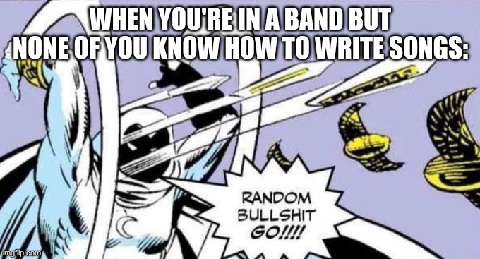 Random Bullshit Go! | WHEN YOU'RE IN A BAND BUT NONE OF YOU KNOW HOW TO WRITE SONGS: | image tagged in random bullshit go,band | made w/ Imgflip meme maker