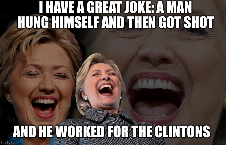 Hillary Clinton laughing | I HAVE A GREAT JOKE: A MAN HUNG HIMSELF AND THEN GOT SHOT; AND HE WORKED FOR THE CLINTONS | image tagged in hillary clinton laughing,bill clinton | made w/ Imgflip meme maker