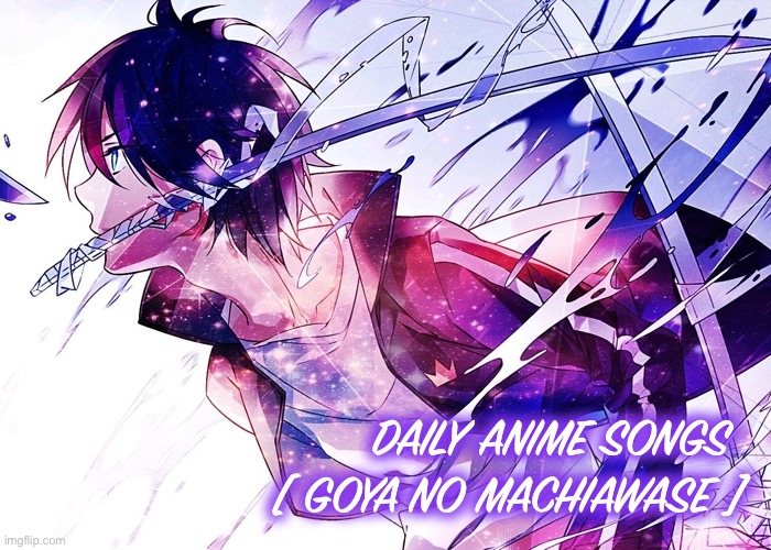 DAILY ANIME SONGS 
[ GOYA NO MACHIAWASE ] | image tagged in daily anime songs | made w/ Imgflip meme maker