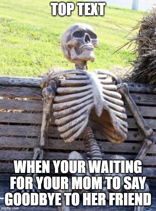 she said "ill be finish real quick" | TOP TEXT; WHEN YOUR WAITING FOR YOUR MOM TO SAY GOODBYE TO HER FRIEND | image tagged in memes,waiting skeleton | made w/ Imgflip meme maker