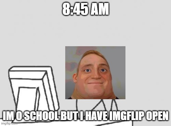 daily routine part 2 | 8:45 AM; IM O SCHOOL BUT I HAVE IMGFLIP OPEN | image tagged in memes,computer guy | made w/ Imgflip meme maker