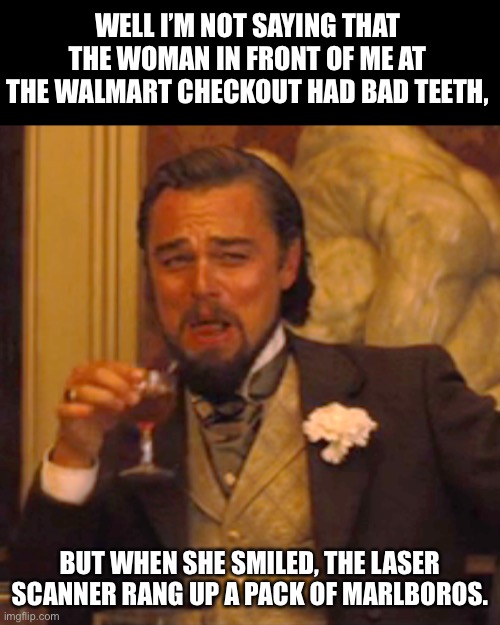 Teeth | WELL I’M NOT SAYING THAT THE WOMAN IN FRONT OF ME AT THE WALMART CHECKOUT HAD BAD TEETH, BUT WHEN SHE SMILED, THE LASER SCANNER RANG UP A PACK OF MARLBOROS. | image tagged in memes,laughing leo | made w/ Imgflip meme maker