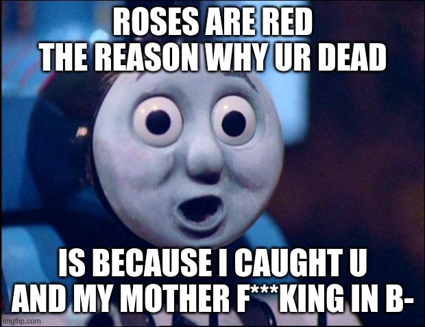 oh shit thomas | ROSES ARE RED
THE REASON WHY UR DEAD IS BECAUSE I CAUGHT U AND MY MOTHER F***KING IN B- | image tagged in oh shit thomas | made w/ Imgflip meme maker