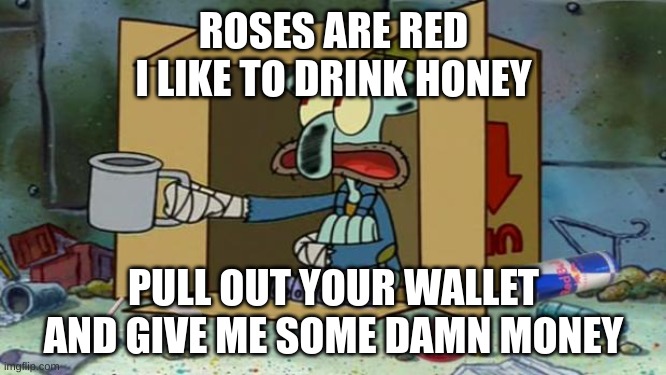 MONEY CHANGE ANYTHING |  ROSES ARE RED
I LIKE TO DRINK HONEY; PULL OUT YOUR WALLET AND GIVE ME SOME DAMN MONEY | image tagged in squidward poor,roses are red,poor,funny,funny memes | made w/ Imgflip meme maker