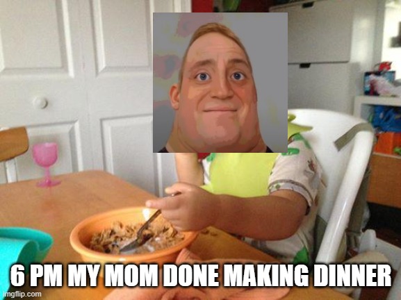 daily routine pt4 | 6 PM MY MOM DONE MAKING DINNER | image tagged in memes,no bullshit business baby | made w/ Imgflip meme maker