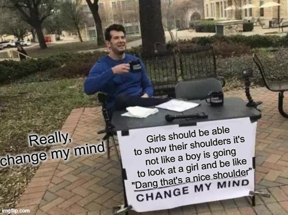 Change My Mind Meme | Really, change my mind; Girls should be able to show their shoulders it's not like a boy is going to look at a girl and be like "Dang that's a nice shoulder" | image tagged in memes,change my mind | made w/ Imgflip meme maker