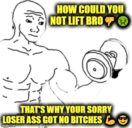 My Richard impression | HOW COULD YOU NOT LIFT BRO👎🤢; THAT'S WHY YOUR SORRY LOSER ASS GOT NO BITCHES 💪😎 | image tagged in rmk,richard,classic,chill,morbius,richardchill event day | made w/ Imgflip meme maker