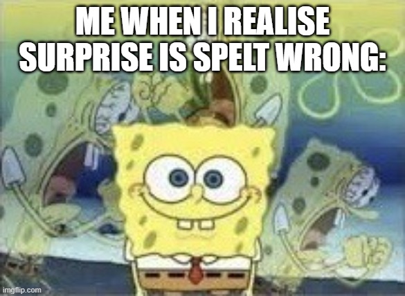 SpongeBob Internal Screaming | ME WHEN I REALISE SURPRISE IS SPELT WRONG: | image tagged in spongebob internal screaming | made w/ Imgflip meme maker