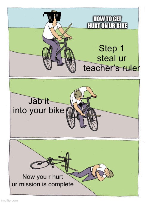 Bike Fall | HOW TO GET HURT ON UR BIKE; Step 1 steal ur teacher’s ruler; Jab it into your bike; Now you r hurt ur mission is complete | image tagged in memes,bike fall | made w/ Imgflip meme maker