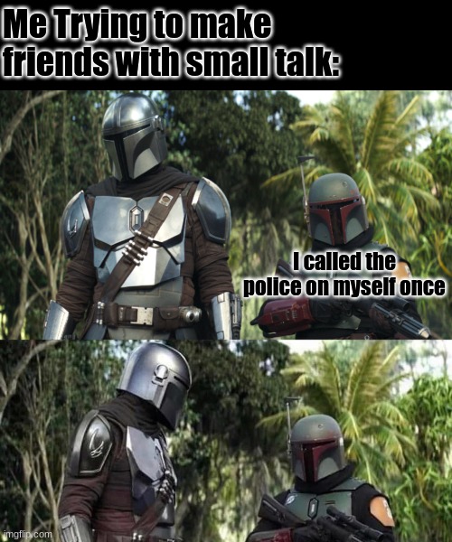 (^-^) | Me Trying to make friends with small talk:; I called the police on myself once | image tagged in mandalorian boba fett said weird thing,true story | made w/ Imgflip meme maker