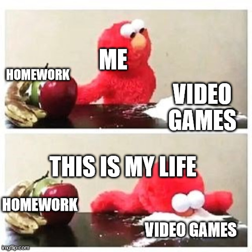 Random | VIDEO GAMES; ME; HOMEWORK; THIS IS MY LIFE; HOMEWORK; VIDEO GAMES | image tagged in elmo cocaine | made w/ Imgflip meme maker