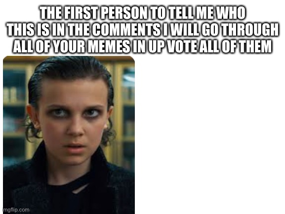 Stranger Things | THE FIRST PERSON TO TELL ME WHO THIS IS IN THE COMMENTS I WILL GO THROUGH ALL OF YOUR MEMES IN UP VOTE ALL OF THEM | image tagged in blank white template,funny meme,memes,meme,stranger things | made w/ Imgflip meme maker