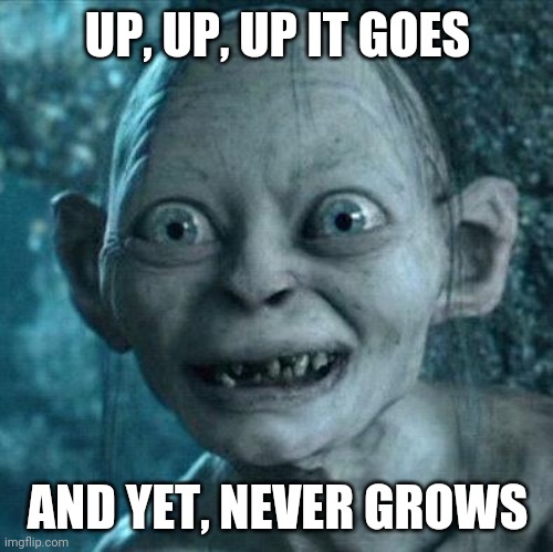Excited Gollum | UP, UP, UP IT GOES AND YET, NEVER GROWS | image tagged in excited gollum | made w/ Imgflip meme maker