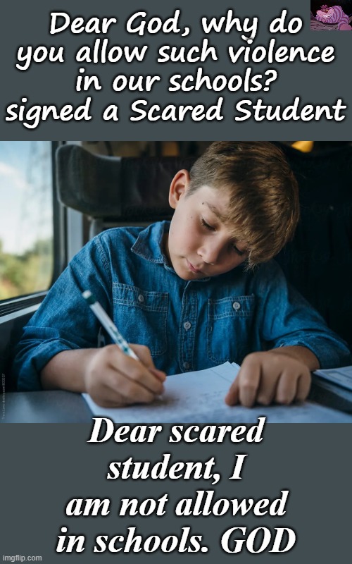 We need more GOD and less WOKE. | Dear God, why do you allow such violence in our schools? signed a Scared Student; Dear scared student, I am not allowed in schools. GOD | image tagged in child writing | made w/ Imgflip meme maker