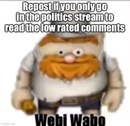 Webi wabo | Repost if you only go in the politics stream to read the low rated comments | image tagged in webi wabo | made w/ Imgflip meme maker