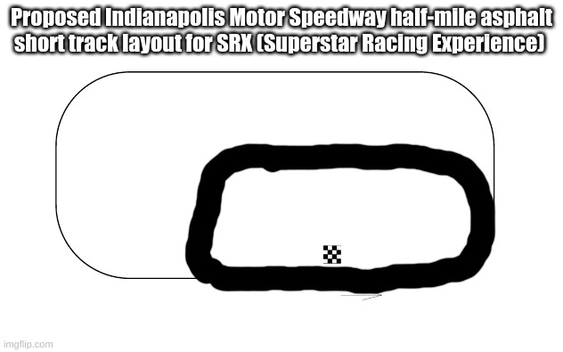 Brickyard short track lol | Proposed Indianapolis Motor Speedway half-mile asphalt short track layout for SRX (Superstar Racing Experience) | image tagged in srx,racing,funny memes,oh wow are you actually reading these tags | made w/ Imgflip meme maker