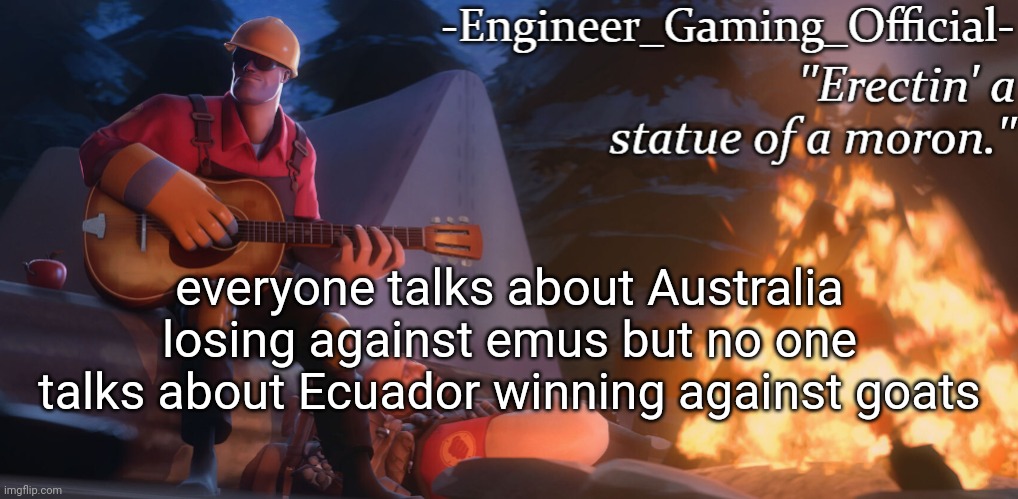 Engineer Gaming Official temp | everyone talks about Australia losing against emus but no one talks about Ecuador winning against goats | image tagged in engineer gaming official temp | made w/ Imgflip meme maker