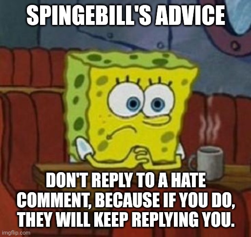 Lonely Spongebob | SPINGEBILL'S ADVICE; DON'T REPLY TO A HATE COMMENT, BECAUSE IF YOU DO, THEY WILL KEEP REPLYING YOU. | image tagged in lonely spongebob | made w/ Imgflip meme maker