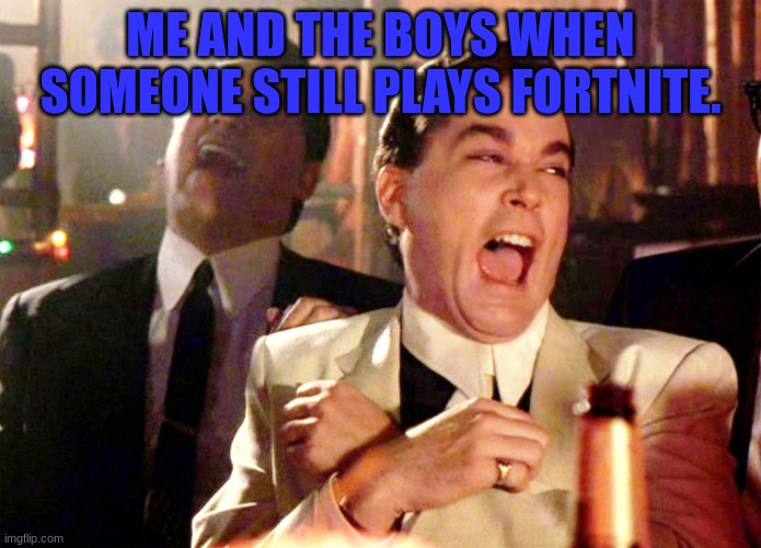 lol | ME AND THE BOYS WHEN SOMEONE STILL PLAYS FORTNITE. | image tagged in memes,good fellas hilarious,fortnite sucks | made w/ Imgflip meme maker