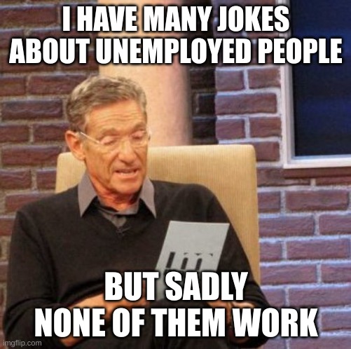 Maury Lie Detector | I HAVE MANY JOKES ABOUT UNEMPLOYED PEOPLE; BUT SADLY NONE OF THEM WORK | image tagged in memes,maury lie detector | made w/ Imgflip meme maker