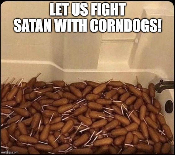 tub o corndogs | LET US FIGHT SATAN WITH CORNDOGS! | image tagged in tub o corndogs | made w/ Imgflip meme maker