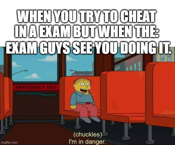 Don't cheat in a exam. | WHEN YOU TRY TO CHEAT IN A EXAM BUT WHEN THE:; EXAM GUYS SEE YOU DOING IT. | image tagged in i'm in danger blank place above | made w/ Imgflip meme maker