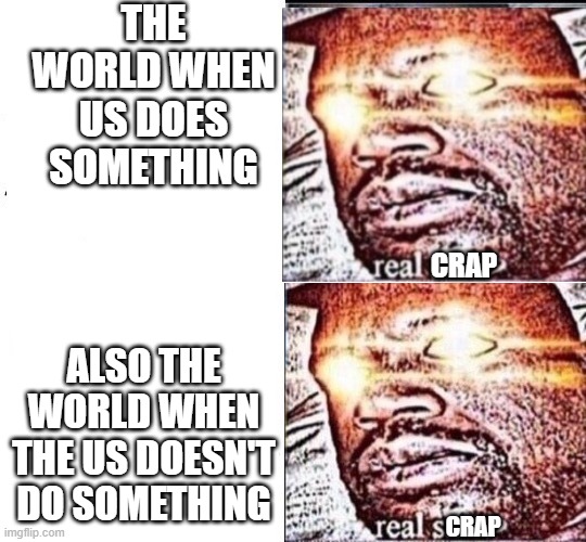 THE WORLD WHEN US DOES SOMETHING ALSO THE WORLD WHEN THE US DOESN'T DO SOMETHING CRAP CRAP | made w/ Imgflip meme maker