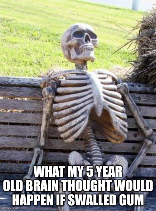 Waiting Skeleton | WHAT MY 5 YEAR OLD BRAIN THOUGHT WOULD HAPPEN IF SWALLED GUM | image tagged in memes,waiting skeleton,funny | made w/ Imgflip meme maker