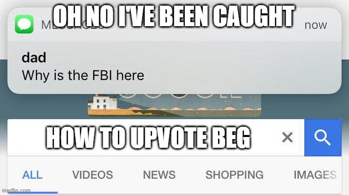 IDK | OH NO I'VE BEEN CAUGHT; HOW TO UPVOTE BEG | image tagged in why is the fbi here | made w/ Imgflip meme maker