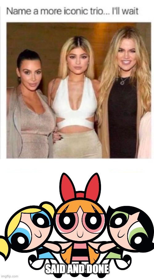 Name a better trio | SAID AND DONE | image tagged in memes,funny memes,powerpuff girls,funny,kardashians | made w/ Imgflip meme maker