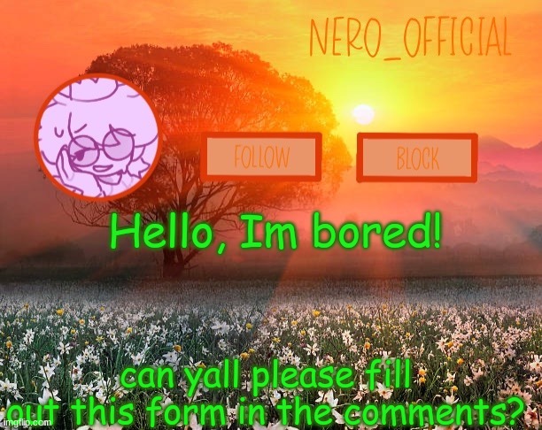 https://forms.gle/TXbDyYQh8Ckanwbe9 | Hello, Im bored! can yall please fill out this form in the comments? | image tagged in nero_official announcement template | made w/ Imgflip meme maker