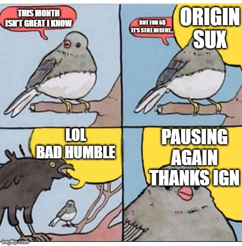 annoyed bird | ORIGIN SUX; THIS MONTH ISN'T GREAT I KNOW; BUT FOR 6$ IT'S STILL DECENT... LOL BAD HUMBLE; PAUSING AGAIN THANKS IGN | image tagged in annoyed bird | made w/ Imgflip meme maker